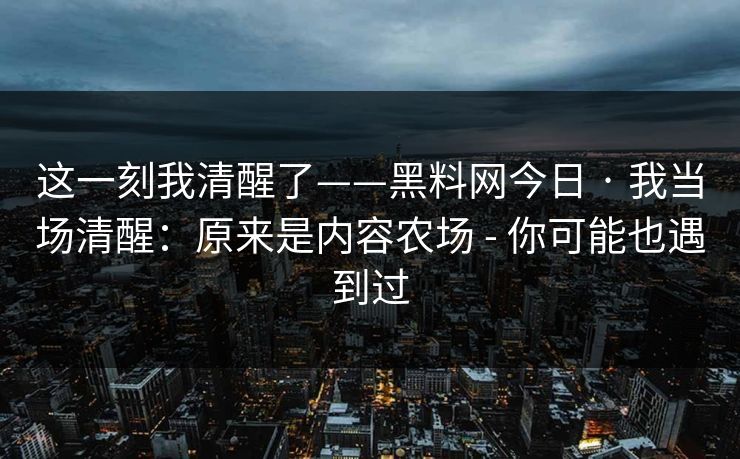 这一刻我清醒了——黑料网今日 · 我当场清醒：原来是内容农场 - 你可能也遇到过