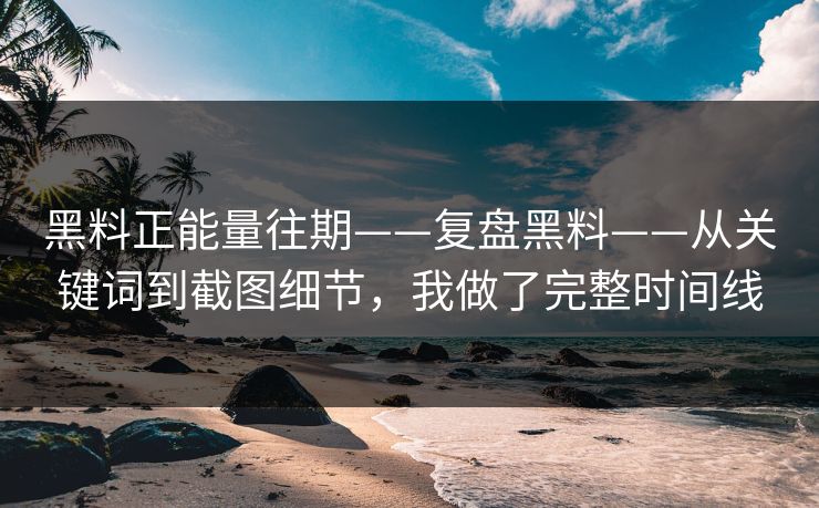 黑料正能量往期——复盘黑料——从关键词到截图细节，我做了完整时间线