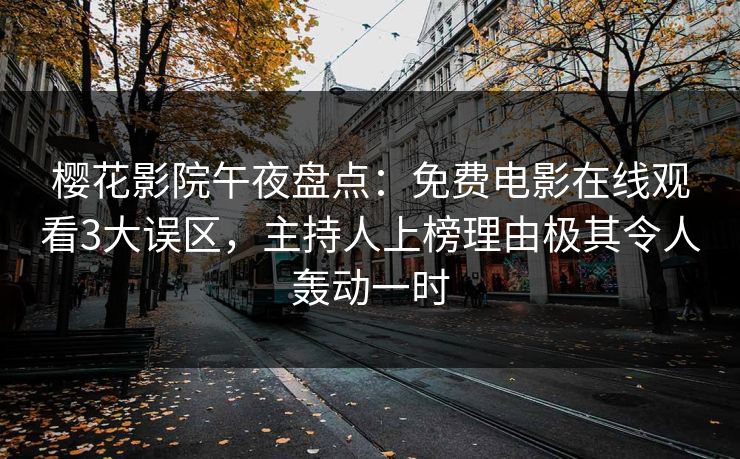 樱花影院午夜盘点：免费电影在线观看3大误区，主持人上榜理由极其令人轰动一时