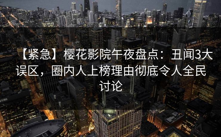 【紧急】樱花影院午夜盘点：丑闻3大误区，圈内人上榜理由彻底令人全民讨论