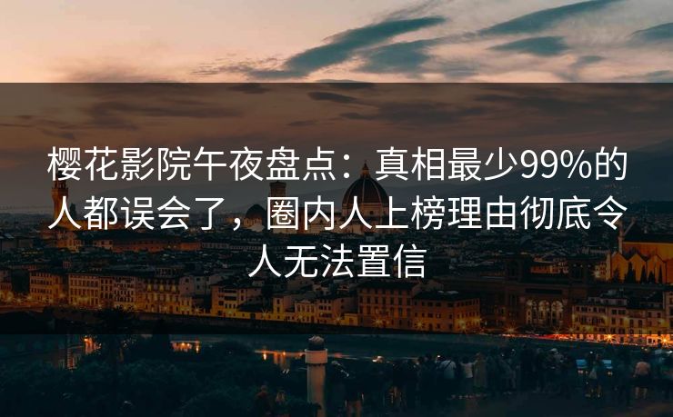 樱花影院午夜盘点：真相最少99%的人都误会了，圈内人上榜理由彻底令人无法置信