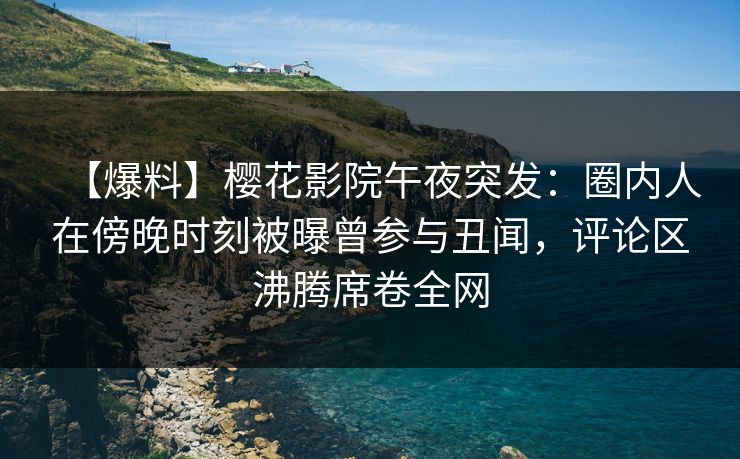 【爆料】樱花影院午夜突发：圈内人在傍晚时刻被曝曾参与丑闻，评论区沸腾席卷全网
