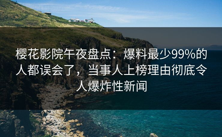 樱花影院午夜盘点：爆料最少99%的人都误会了，当事人上榜理由彻底令人爆炸性新闻