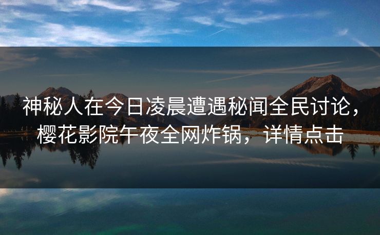神秘人在今日凌晨遭遇秘闻全民讨论，樱花影院午夜全网炸锅，详情点击