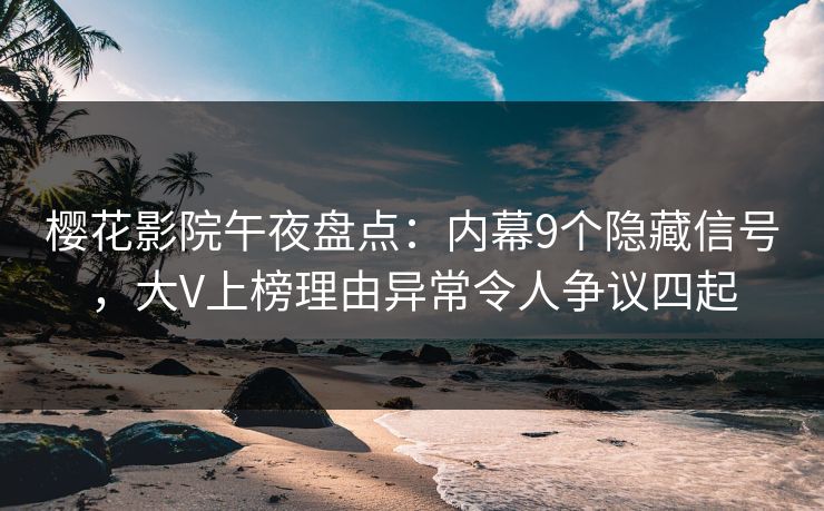 樱花影院午夜盘点：内幕9个隐藏信号，大V上榜理由异常令人争议四起