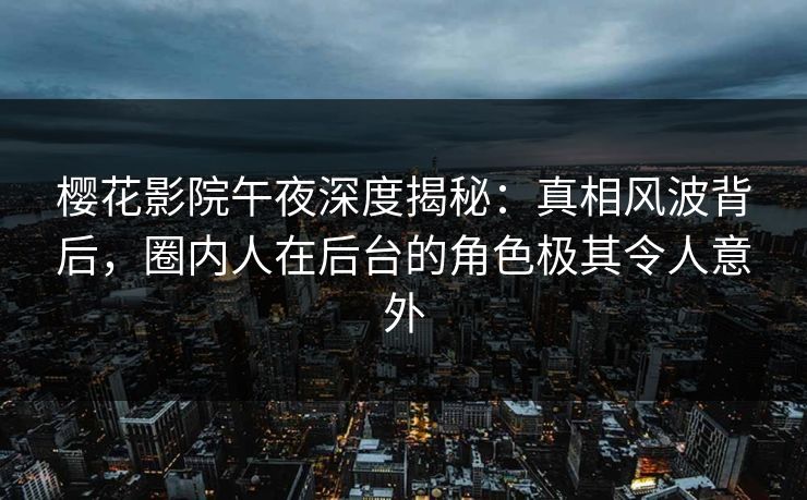 樱花影院午夜深度揭秘：真相风波背后，圈内人在后台的角色极其令人意外