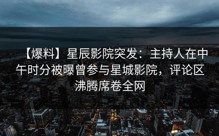 【爆料】星辰影院突发：主持人在中午时分被曝曾参与星城影院，评论区沸腾席卷全网