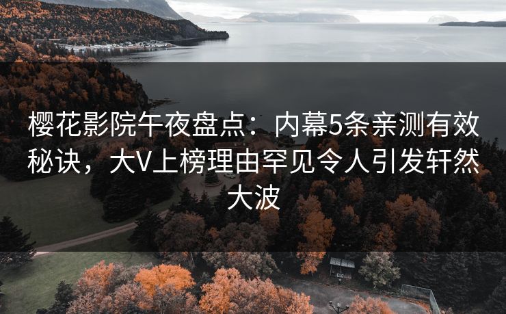 樱花影院午夜盘点：内幕5条亲测有效秘诀，大V上榜理由罕见令人引发轩然大波