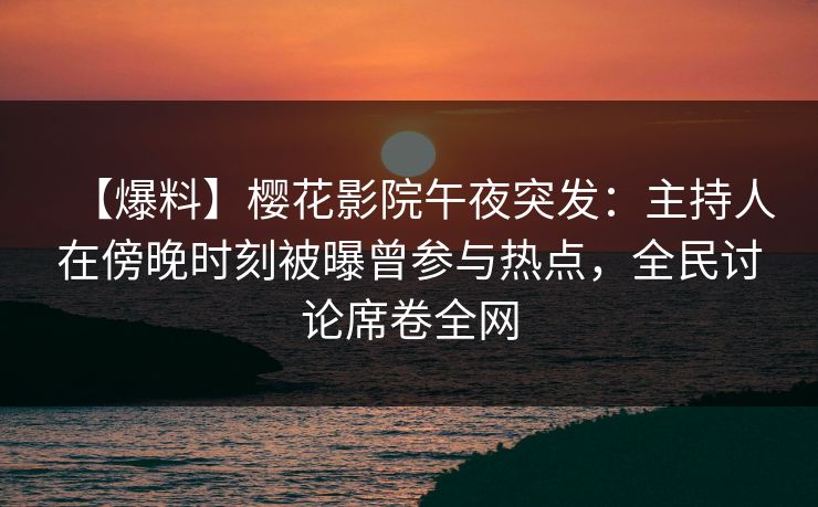 【爆料】樱花影院午夜突发：主持人在傍晚时刻被曝曾参与热点，全民讨论席卷全网