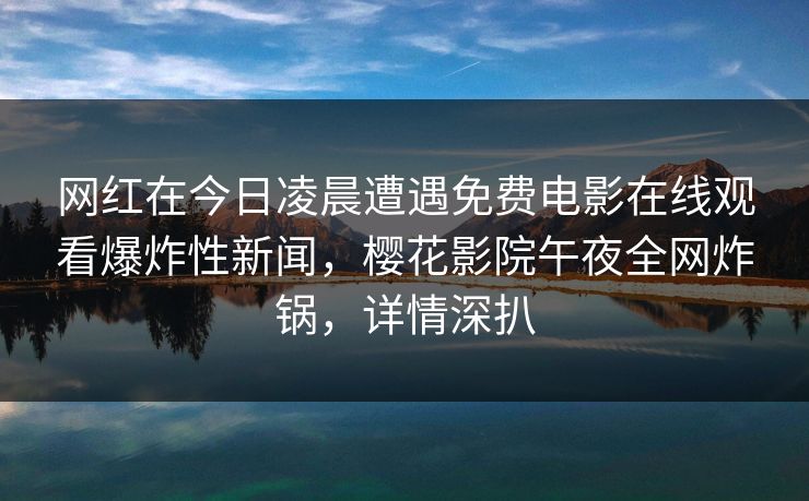 网红在今日凌晨遭遇免费电影在线观看爆炸性新闻，樱花影院午夜全网炸锅，详情深扒