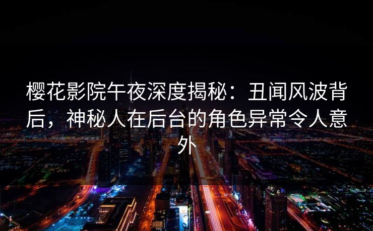 樱花影院午夜深度揭秘：丑闻风波背后，神秘人在后台的角色异常令人意外