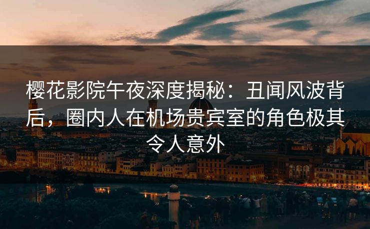 樱花影院午夜深度揭秘：丑闻风波背后，圈内人在机场贵宾室的角色极其令人意外