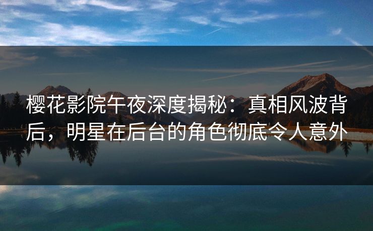 樱花影院午夜深度揭秘：真相风波背后，明星在后台的角色彻底令人意外