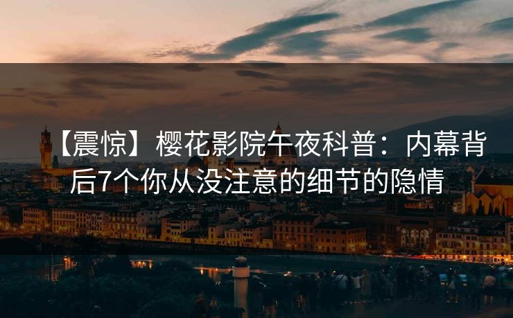 【震惊】樱花影院午夜科普：内幕背后7个你从没注意的细节的隐情