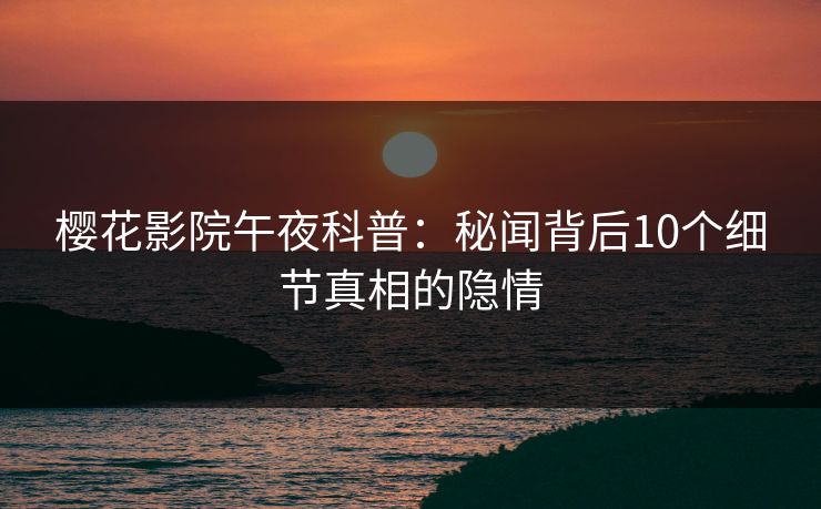 樱花影院午夜科普：秘闻背后10个细节真相的隐情