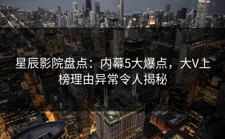 星辰影院盘点：内幕5大爆点，大V上榜理由异常令人揭秘