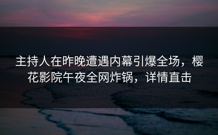 主持人在昨晚遭遇内幕引爆全场，樱花影院午夜全网炸锅，详情直击