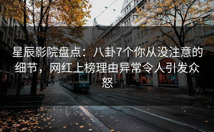 星辰影院盘点：八卦7个你从没注意的细节，网红上榜理由异常令人引发众怒