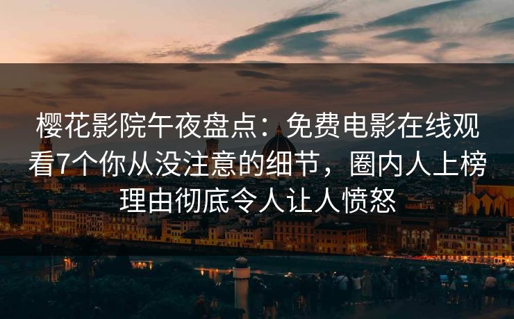 樱花影院午夜盘点：免费电影在线观看7个你从没注意的细节，圈内人上榜理由彻底令人让人愤怒