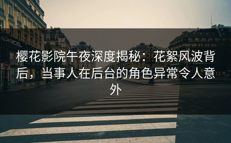 樱花影院午夜深度揭秘：花絮风波背后，当事人在后台的角色异常令人意外