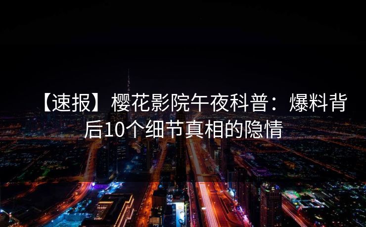 【速报】樱花影院午夜科普：爆料背后10个细节真相的隐情