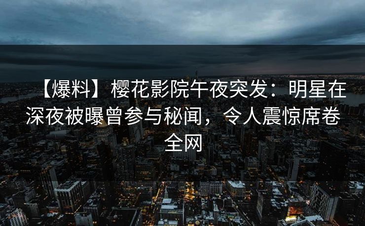【爆料】樱花影院午夜突发：明星在深夜被曝曾参与秘闻，令人震惊席卷全网