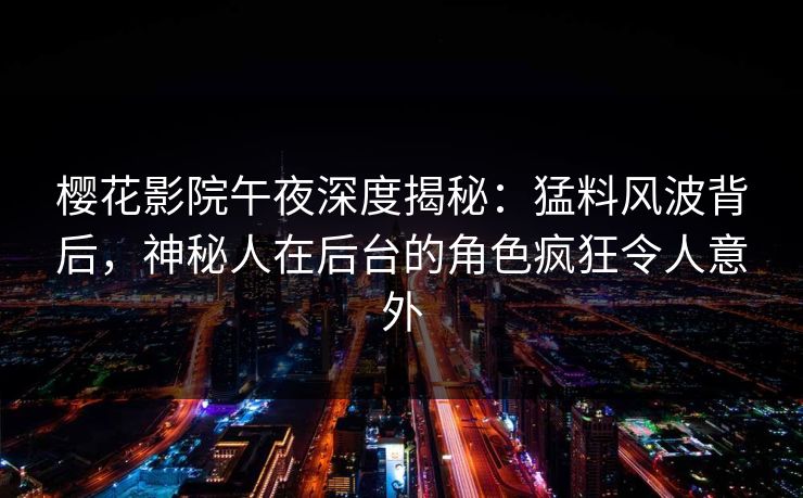 樱花影院午夜深度揭秘：猛料风波背后，神秘人在后台的角色疯狂令人意外