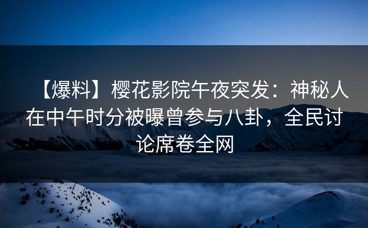 【爆料】樱花影院午夜突发：神秘人在中午时分被曝曾参与八卦，全民讨论席卷全网