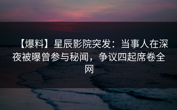 【爆料】星辰影院突发：当事人在深夜被曝曾参与秘闻，争议四起席卷全网
