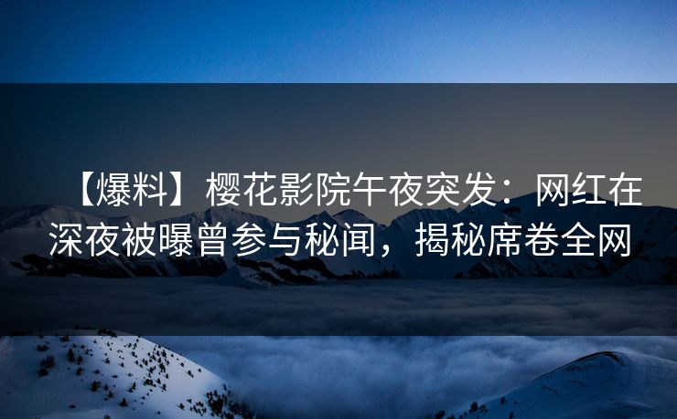 【爆料】樱花影院午夜突发：网红在深夜被曝曾参与秘闻，揭秘席卷全网