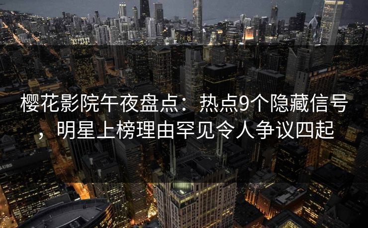 樱花影院午夜盘点：热点9个隐藏信号，明星上榜理由罕见令人争议四起