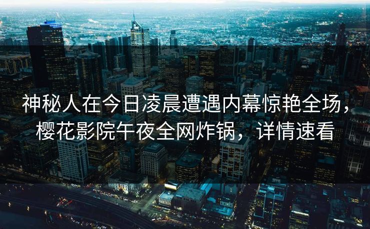 神秘人在今日凌晨遭遇内幕惊艳全场，樱花影院午夜全网炸锅，详情速看