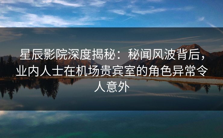 星辰影院深度揭秘:秘闻风波背后,业内人士在机场贵宾室的角色异常令人意外 星辰影院深度揭秘:秘闻风波背后,业内人士在机场贵宾室的角色异常令人意外