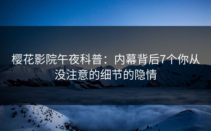 樱花影院午夜科普：内幕背后7个你从没注意的细节的隐情