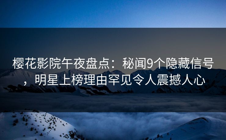 樱花影院午夜盘点：秘闻9个隐藏信号，明星上榜理由罕见令人震撼人心
