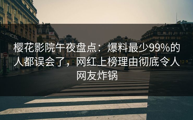 樱花影院午夜盘点：爆料最少99%的人都误会了，网红上榜理由彻底令人网友炸锅