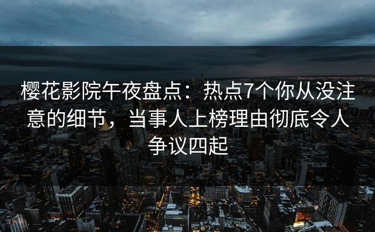 樱花影院午夜盘点：热点7个你从没注意的细节，当事人上榜理由彻底令人争议四起
