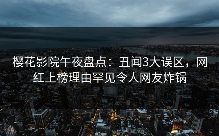 樱花影院午夜盘点：丑闻3大误区，网红上榜理由罕见令人网友炸锅