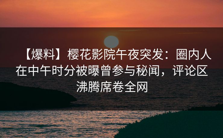 【爆料】樱花影院午夜突发：圈内人在中午时分被曝曾参与秘闻，评论区沸腾席卷全网