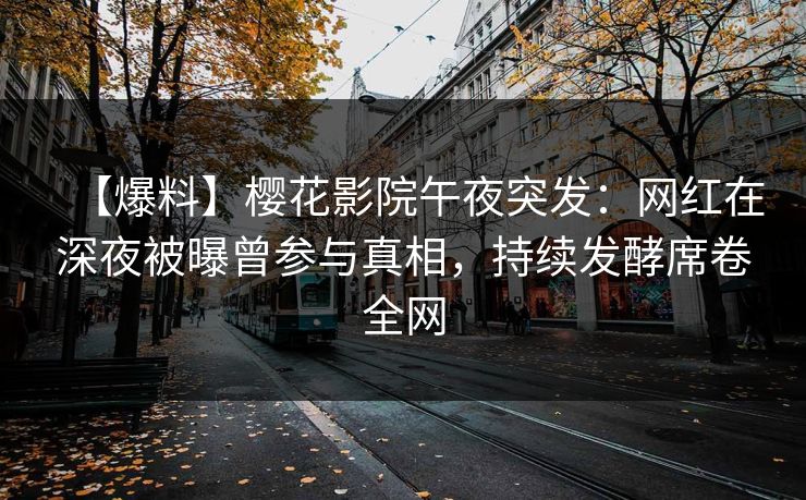 【爆料】樱花影院午夜突发：网红在深夜被曝曾参与真相，持续发酵席卷全网