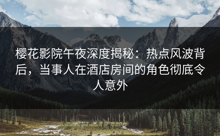 樱花影院午夜深度揭秘：热点风波背后，当事人在酒店房间的角色彻底令人意外