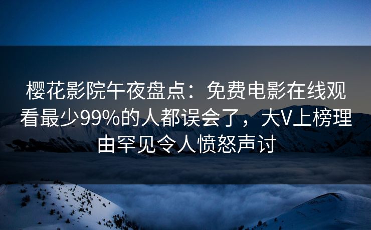 樱花影院午夜盘点：免费电影在线观看最少99%的人都误会了，大V上榜理由罕见令人愤怒声讨