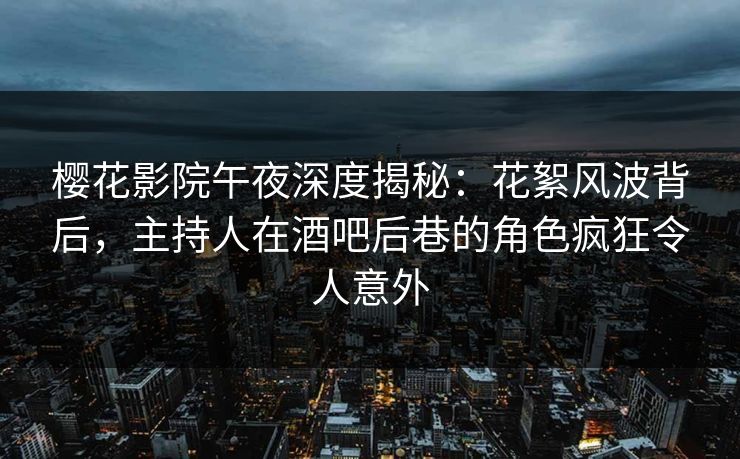 樱花影院午夜深度揭秘：花絮风波背后，主持人在酒吧后巷的角色疯狂令人意外