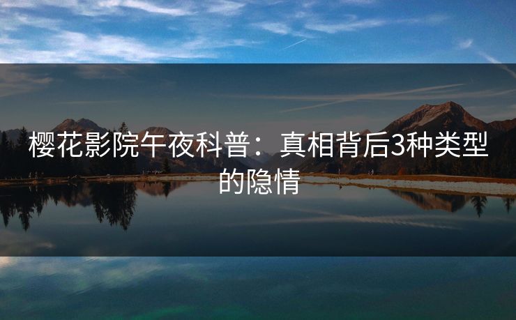 樱花影院午夜科普：真相背后3种类型的隐情
