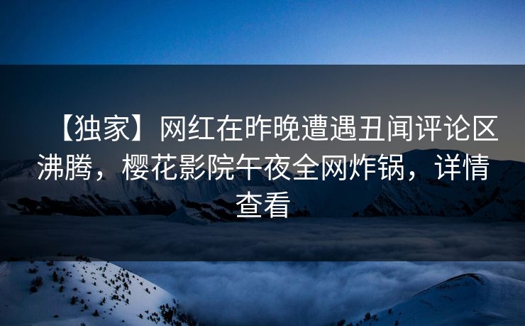 【独家】网红在昨晚遭遇丑闻评论区沸腾，樱花影院午夜全网炸锅，详情查看