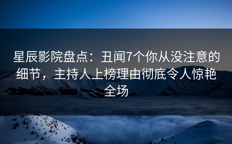 星辰影院盘点：丑闻7个你从没注意的细节，主持人上榜理由彻底令人惊艳全场