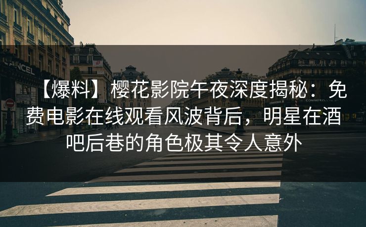 【爆料】樱花影院午夜深度揭秘：免费电影在线观看风波背后，明星在酒吧后巷的角色极其令人意外