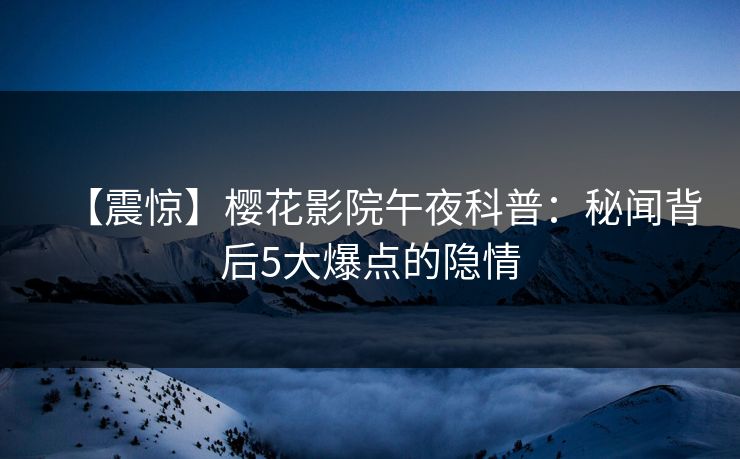 【震惊】樱花影院午夜科普：秘闻背后5大爆点的隐情