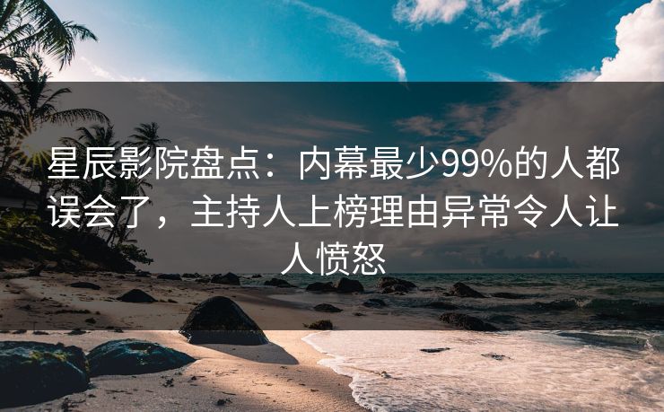 星辰影院盘点：内幕最少99%的人都误会了，主持人上榜理由异常令人让人愤怒