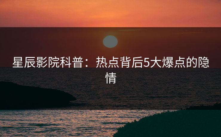 星辰影院科普：热点背后5大爆点的隐情